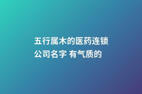 五行属木的医药连锁公司名字 有气质的-第1张-公司起名-玄机派